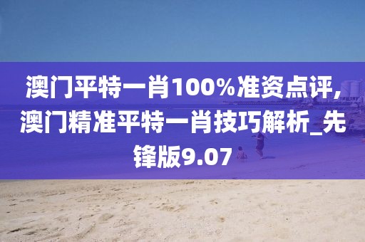 澳門平特一肖100%準資點評,澳門精準平特一肖技巧解析_先鋒版9.07