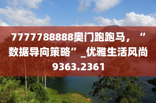 7777788888奧門跑跑馬，“數(shù)據(jù)導(dǎo)向策略”_優(yōu)雅生活風(fēng)尚9363.2361