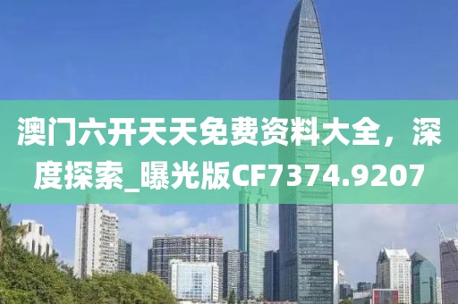 澳門六開天天免費資料大全，深度探索_曝光版CF7374.9207