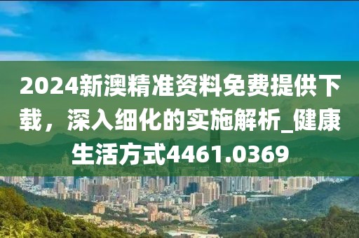 2024新澳精準(zhǔn)資料免費提供下載，深入細(xì)化的實施解析_健康生活方式4461.0369