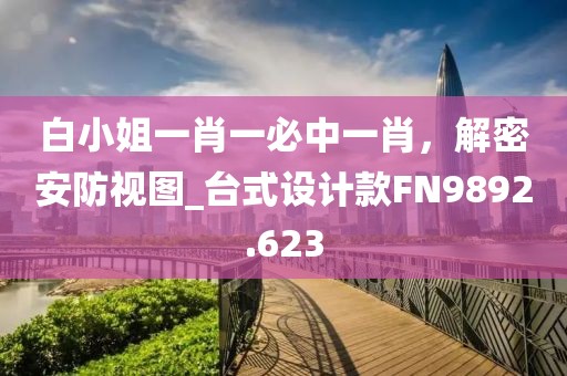 白小姐一肖一必中一肖，解密安防視圖_臺式設(shè)計款FN9892.623