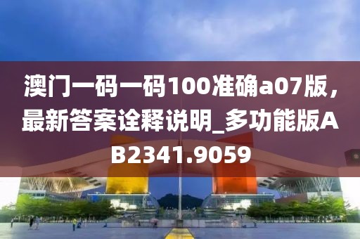 澳門一碼一碼100準(zhǔn)確a07版，最新答案詮釋說明_多功能版AB2341.9059