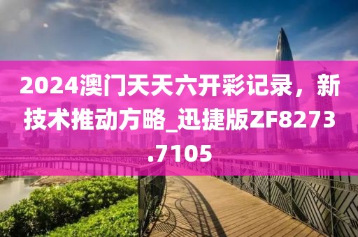 2024澳門天天六開彩記錄，新技術(shù)推動(dòng)方略_迅捷版ZF8273.7105