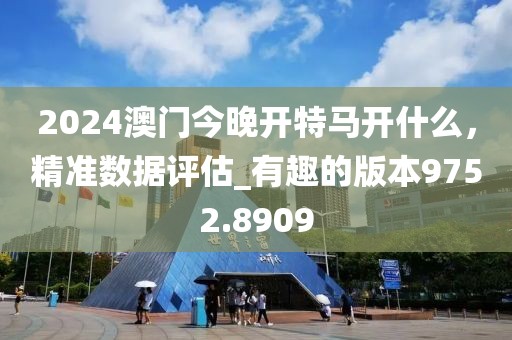 2024澳門今晚開特馬開什么，精準(zhǔn)數(shù)據(jù)評(píng)估_有趣的版本9752.8909