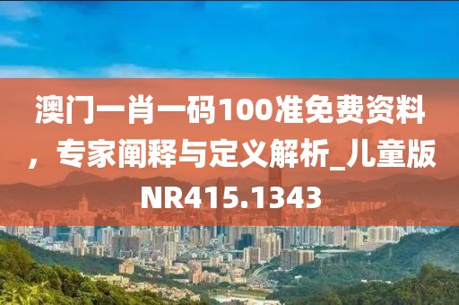 澳門一肖一碼100準免費資料，專家闡釋與定義解析_兒童版NR415.1343