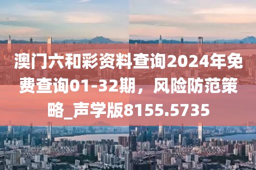 澳門六和彩資料查詢2024年免費(fèi)查詢01-32期，風(fēng)險(xiǎn)防范策略_聲學(xué)版8155.5735