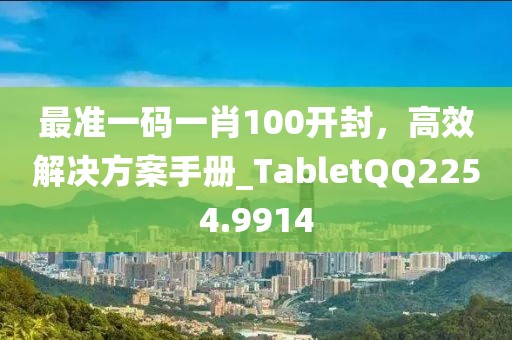 最準(zhǔn)一碼一肖100開封，高效解決方案手冊(cè)_TabletQQ2254.9914