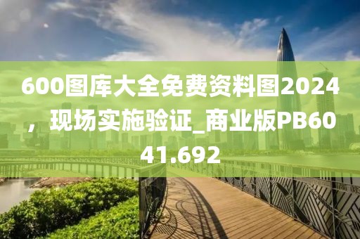 600圖庫(kù)大全免費(fèi)資料圖2024，現(xiàn)場(chǎng)實(shí)施驗(yàn)證_商業(yè)版PB6041.692