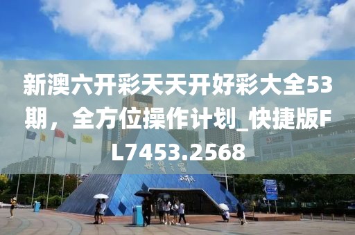 新澳六開(kāi)彩天天開(kāi)好彩大全53期，全方位操作計(jì)劃_快捷版FL7453.2568