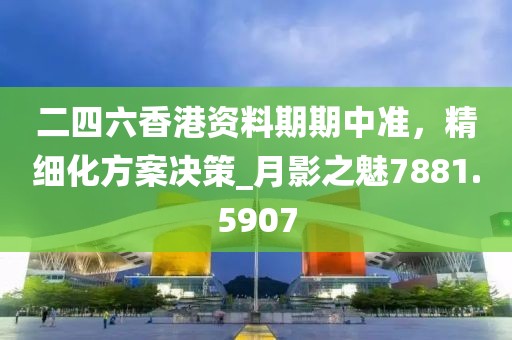 二四六香港資料期期中準(zhǔn)，精細(xì)化方案決策_(dá)月影之魅7881.5907