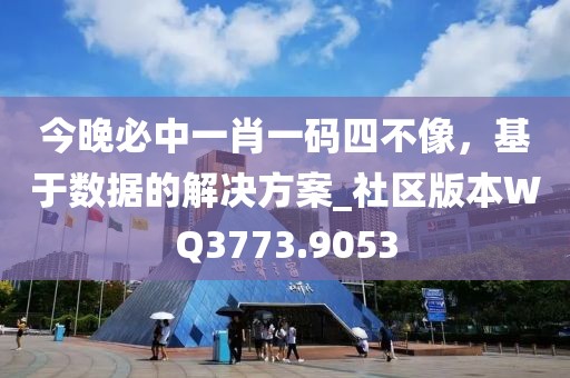 今晚必中一肖一碼四不像，基于數(shù)據(jù)的解決方案_社區(qū)版本W(wǎng)Q3773.9053