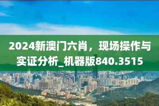 2024新澳門六肖，現(xiàn)場(chǎng)操作與實(shí)證分析_機(jī)器版840.3515