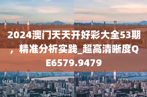 2024澳門天天開好彩大全53期，精準(zhǔn)分析實(shí)踐_超高清晰度QE6579.9479