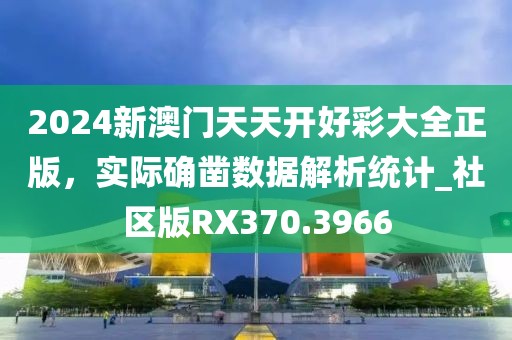 2024新澳門天天開好彩大全正版，實(shí)際確鑿數(shù)據(jù)解析統(tǒng)計(jì)_社區(qū)版RX370.3966