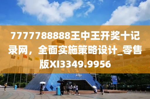 7777788888王中王開獎(jiǎng)十記錄網(wǎng)，全面實(shí)施策略設(shè)計(jì)_零售版XI3349.9956