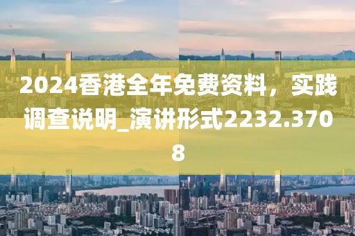 2024香港全年免費(fèi)資料，實(shí)踐調(diào)查說明_演講形式2232.3708