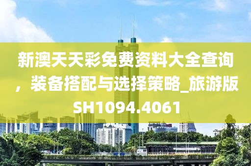 新澳天天彩免費(fèi)資料大全查詢，裝備搭配與選擇策略_旅游版SH1094.4061