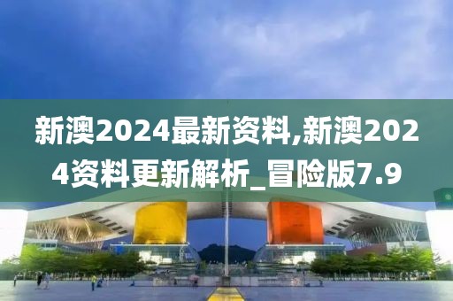 新澳2024最新資料,新澳2024資料更新解析_冒險版7.9