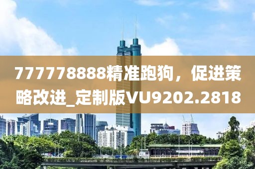 777778888精準跑狗，促進策略改進_定制版VU9202.2818