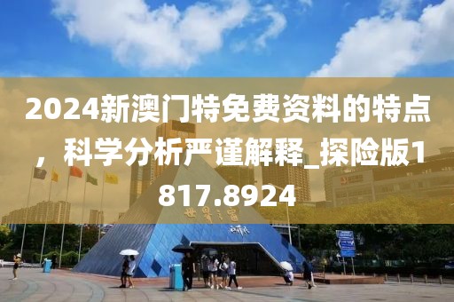 2024新澳門特免費資料的特點，科學分析嚴謹解釋_探險版1817.8924