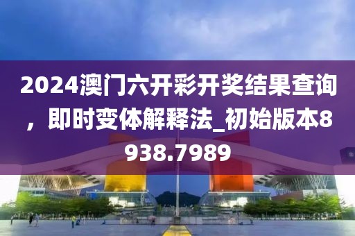 2024澳門六開彩開獎結(jié)果查詢，即時變體解釋法_初始版本8938.7989