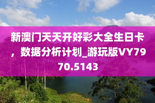 新澳門天天開好彩大全生日卡，數(shù)據(jù)分析計劃_游玩版VY7970.5143