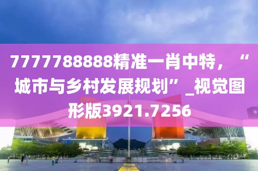 7777788888精準一肖中特，“城市與鄉(xiāng)村發(fā)展規(guī)劃”_視覺圖形版3921.7256