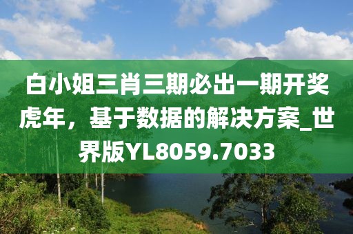 白小姐三肖三期必出一期開獎虎年，基于數(shù)據(jù)的解決方案_世界版YL8059.7033