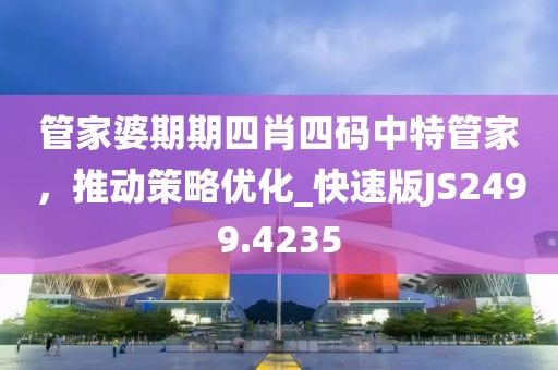 管家婆期期四肖四碼中特管家，推動策略優(yōu)化_快速版JS2499.4235