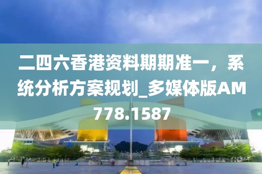 二四六香港資料期期準一，系統(tǒng)分析方案規(guī)劃_多媒體版AM778.1587