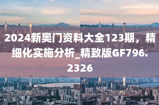 2024新奧門資料大全123期，精細(xì)化實(shí)施分析_精致版GF796.2326