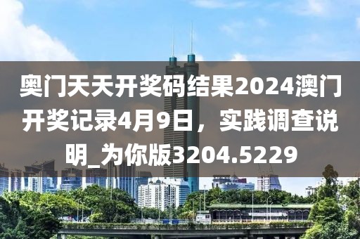 奧門天天開獎碼結(jié)果2024澳門開獎記錄4月9日，實(shí)踐調(diào)查說明_為你版3204.5229