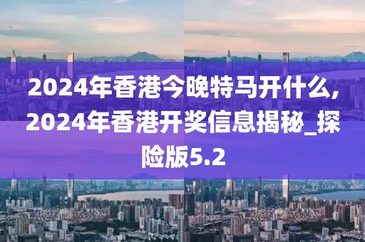 2024年香港今晚特馬開什么,2024年香港開獎信息揭秘_探險版5.2