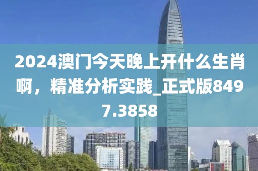 2024澳門今天晚上開什么生肖啊，精準(zhǔn)分析實(shí)踐_正式版8497.3858