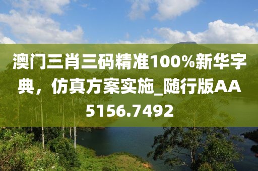 澳門三肖三碼精準100%新華字典，仿真方案實施_隨行版AA5156.7492