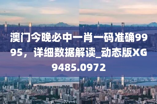 澳門今晚必中一肖一碼準(zhǔn)確9995，詳細(xì)數(shù)據(jù)解讀_動(dòng)態(tài)版XG9485.0972