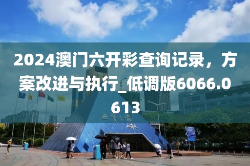 2024澳門六開彩查詢記錄，方案改進(jìn)與執(zhí)行_低調(diào)版6066.0613