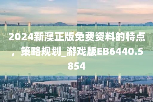 2024新澳正版免費(fèi)資料的特點(diǎn)，策略規(guī)劃_游戲版EB6440.5854