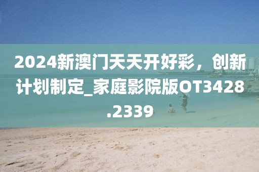 2024新澳門天天開好彩，創(chuàng)新計(jì)劃制定_家庭影院版OT3428.2339