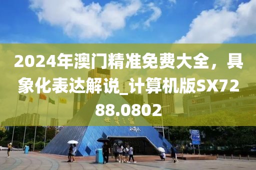 2024年澳門精準(zhǔn)免費(fèi)大全，具象化表達(dá)解說_計(jì)算機(jī)版SX7288.0802