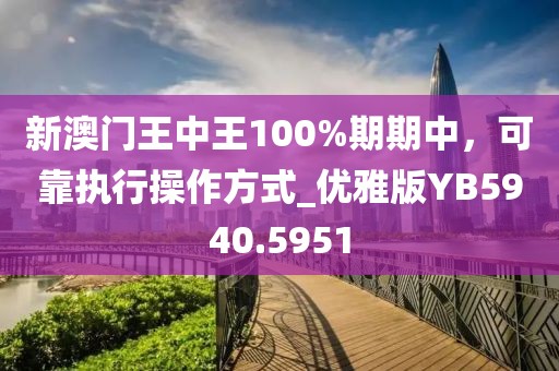 新澳門王中王100%期期中，可靠執(zhí)行操作方式_優(yōu)雅版YB5940.5951