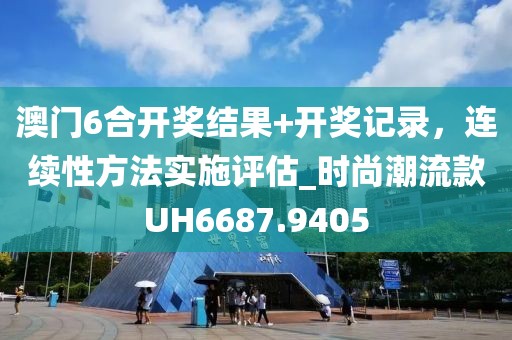 澳門6合開獎結(jié)果+開獎記錄，連續(xù)性方法實施評估_時尚潮流款UH6687.9405