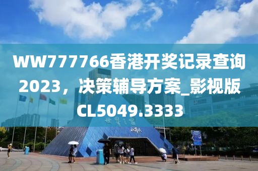 WW777766香港開獎記錄查詢2023，決策輔導(dǎo)方案_影視版CL5049.3333