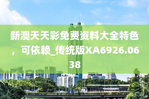 新澳天天彩免費資料大全特色，可依賴_傳統(tǒng)版XA6926.0638