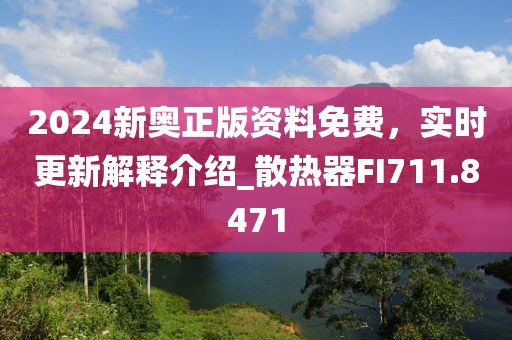 2024新奧正版資料免費，實時更新解釋介紹_散熱器FI711.8471