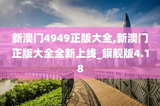 新澳門(mén)4949正版大全,新澳門(mén)正版大全全新上線_旗艦版4.18