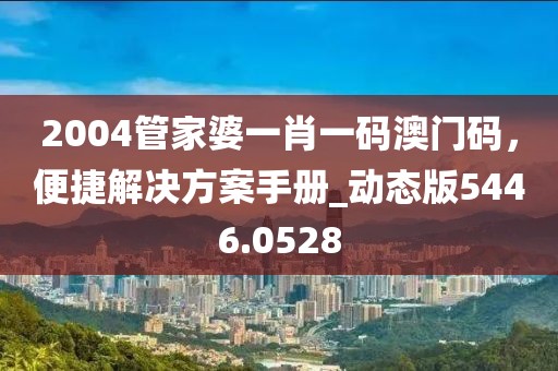 2004管家婆一肖一碼澳門碼，便捷解決方案手冊_動態(tài)版5446.0528