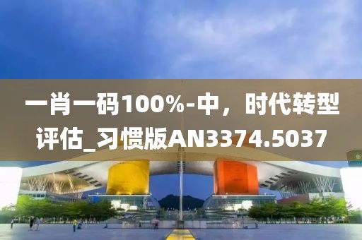 一肖一碼100%-中，時代轉(zhuǎn)型評估_習慣版AN3374.5037