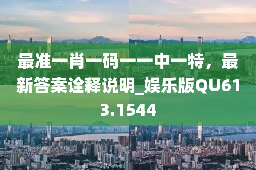 最準(zhǔn)一肖一碼一一中一特，最新答案詮釋說明_娛樂版QU613.1544