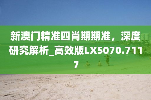 新澳門精準四肖期期準，深度研究解析_高效版LX5070.7117